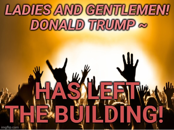 LADIES AND GENTLEMEN!
 DONALD TRUMP ~ HAS LEFT THE BUILDING! | made w/ Imgflip meme maker