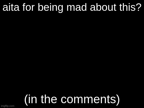 aita for being mad about this? (in the comments) | made w/ Imgflip meme maker