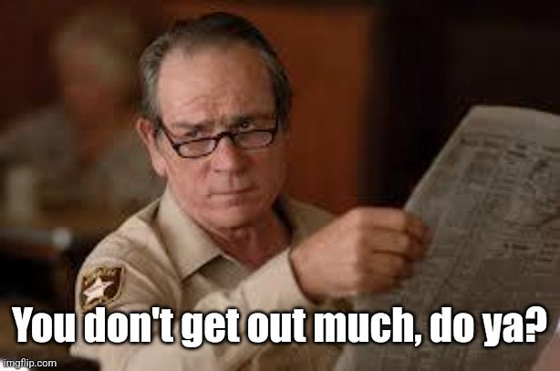 no country for old men tommy lee jones | You don't get out much, do ya? | image tagged in no country for old men tommy lee jones | made w/ Imgflip meme maker