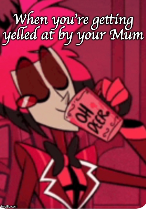 Alastor 'Oh Deer' | When you're getting yelled at by your Mum | image tagged in alastor 'oh deer' | made w/ Imgflip meme maker