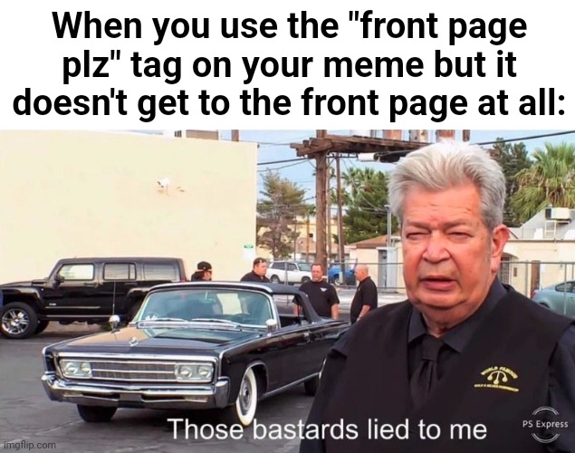 ... | When you use the "front page plz" tag on your meme but it doesn't get to the front page at all: | image tagged in those basterds lied to me,memes,funny,front page plz | made w/ Imgflip meme maker