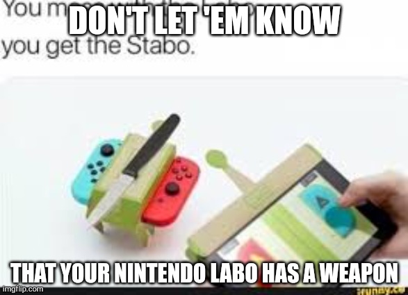 Labo Stabo | DON'T LET 'EM KNOW; THAT YOUR NINTENDO LABO HAS A WEAPON | image tagged in you mess with the labo you get the stabo | made w/ Imgflip meme maker