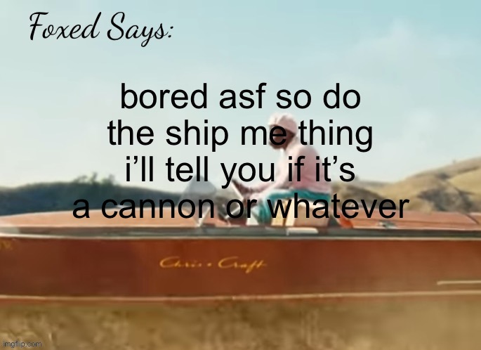 Foxed CMIYGL temp | bored asf so do the ship me thing i’ll tell you if it’s a cannon or whatever | image tagged in foxed cmiygl temp | made w/ Imgflip meme maker