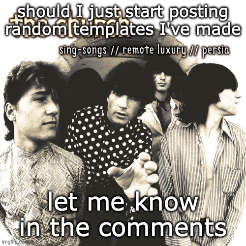 I'm about to become a hated user | should I just start posting random templates I've made; let me know in the comments | image tagged in sing-songs//remote luxury//persia | made w/ Imgflip meme maker