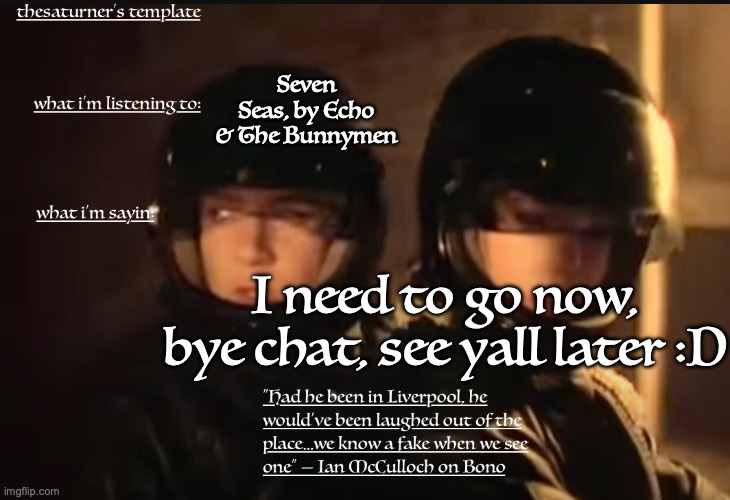 Saturner's Temp | Seven Seas, by Echo & The Bunnymen; I need to go now, bye chat, see yall later :D | image tagged in saturner's temp | made w/ Imgflip meme maker