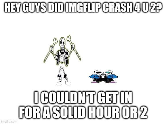 Blank White Template | HEY GUYS DID IMGFLIP CRASH 4 U 2? I COULDN'T GET IN FOR A SOLID HOUR OR 2 | image tagged in blank white template | made w/ Imgflip meme maker