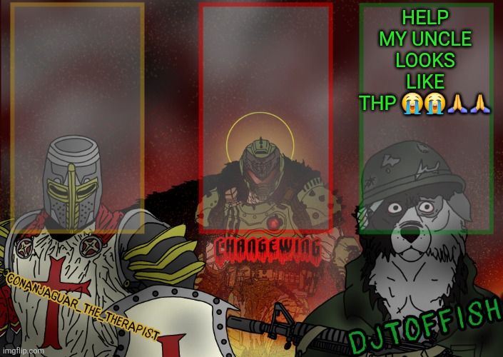 The Fist of Konshu, DJTO, and Conanjaguar shared template | HELP MY UNCLE LOOKS LIKE THP 😭😭🙏🙏 | image tagged in the fist of konshu djto and conanjaguar shared template | made w/ Imgflip meme maker