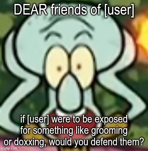 Flabbergasted Squidward | DEAR friends of [user]; if [user] were to be exposed for something like grooming or doxxing, would you defend them? | image tagged in flabbergasted squidward | made w/ Imgflip meme maker