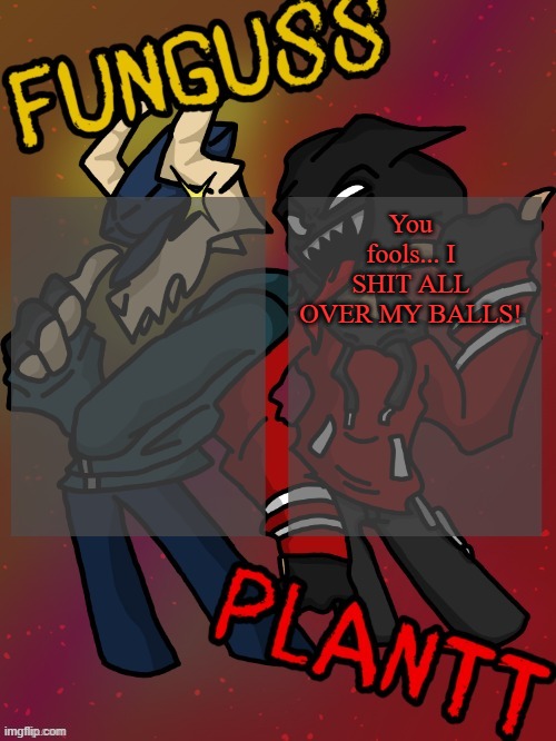 Funguss and Plantt shared temp (Plantt version) | You fools... I SHIT ALL OVER MY BALLS! | image tagged in funguss and plantt shared temp plantt version | made w/ Imgflip meme maker