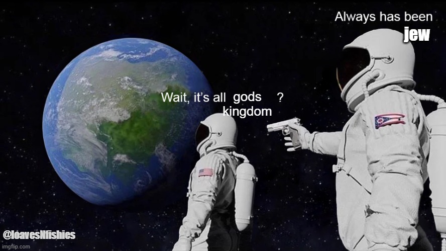 it's all gods kingdom? always has been | jew; gods kingdom; @loavesNfishies | image tagged in wait its all | made w/ Imgflip meme maker