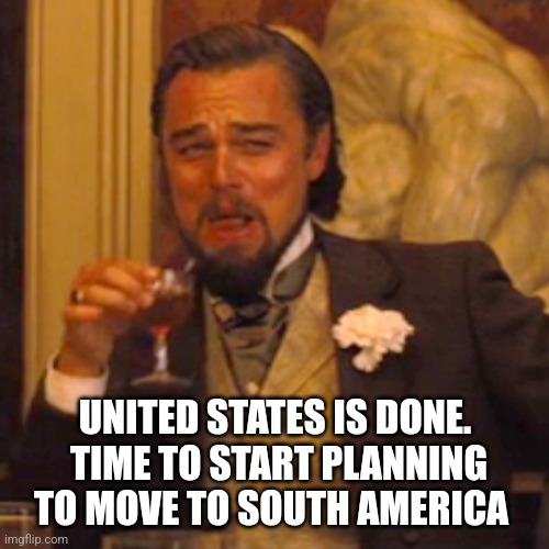 Laughing Leo Meme | UNITED STATES IS DONE.  TIME TO START PLANNING TO MOVE TO SOUTH AMERICA | image tagged in memes,laughing leo | made w/ Imgflip meme maker