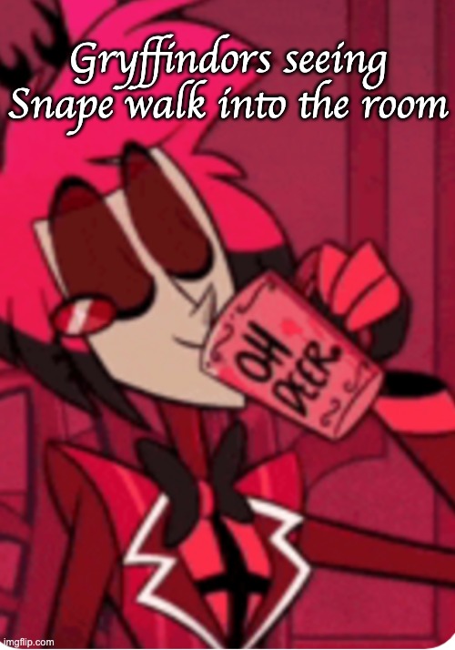 Alastor 'Oh Deer' | Gryffindors seeing Snape walk into the room | image tagged in alastor 'oh deer' | made w/ Imgflip meme maker