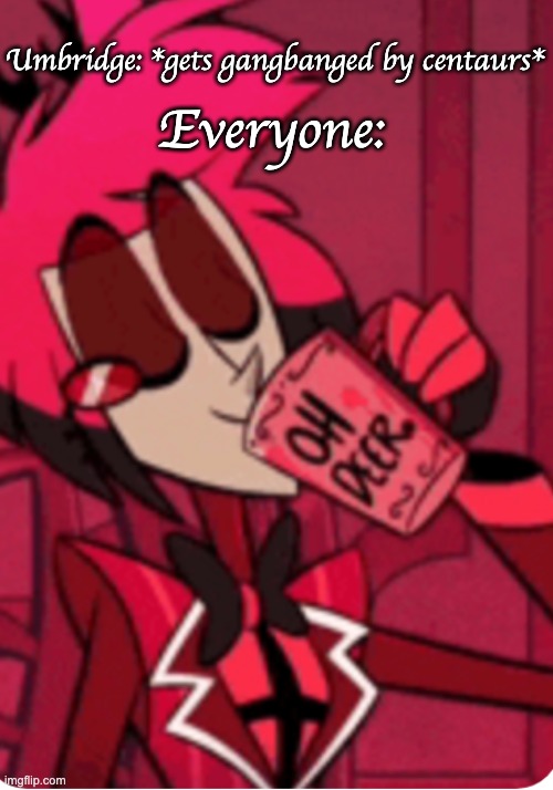 Alastor 'Oh Deer' | Umbridge: *gets gangbanged by centaurs*; Everyone: | image tagged in alastor 'oh deer' | made w/ Imgflip meme maker