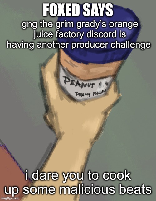 foxed temp (thanks disco) | gng the grim grady’s orange juice factory discord is having another producer challenge; i dare you to cook up some malicious beats | image tagged in foxed temp thanks disco | made w/ Imgflip meme maker