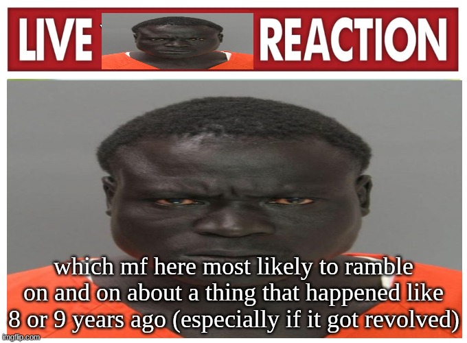 live convict reaction | which mf here most likely to ramble on and on about a thing that happened like 8 or 9 years ago (especially if it got revolved) | image tagged in live convict reaction | made w/ Imgflip meme maker