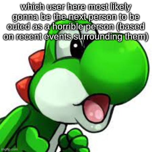 im asking an unusual amount of questions what am i doing with my life | which user here most likely gonna be the next person to be outed as a horrible person (based on recent events surrounding them) | image tagged in yoshi pog | made w/ Imgflip meme maker