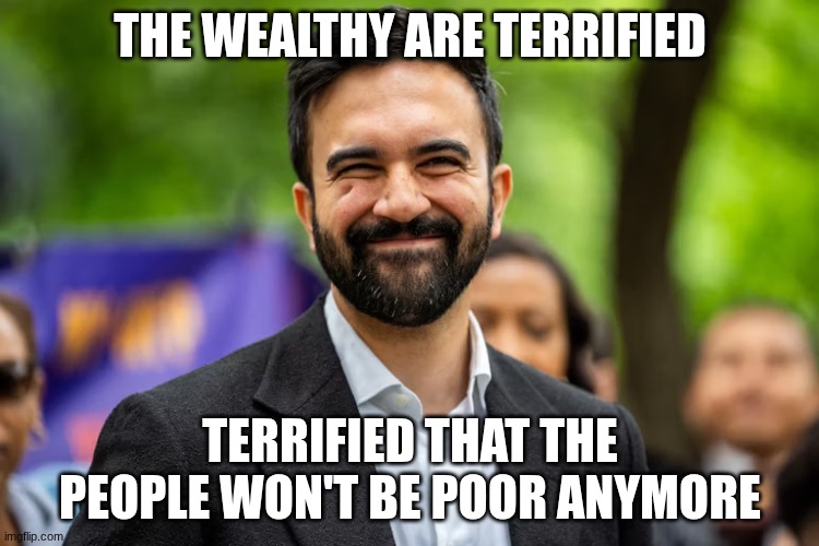 Zohran Mamdani makes 'em run | THE WEALTHY ARE TERRIFIED; TERRIFIED THAT THE PEOPLE WON'T BE POOR ANYMORE | image tagged in zohran mamdani grinning,democratic socialism,poor,wealthy | made w/ Imgflip meme maker