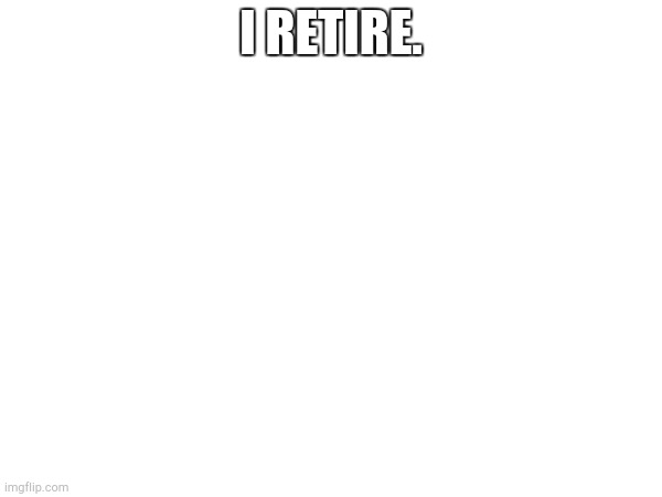 I RETIRE. | made w/ Imgflip meme maker