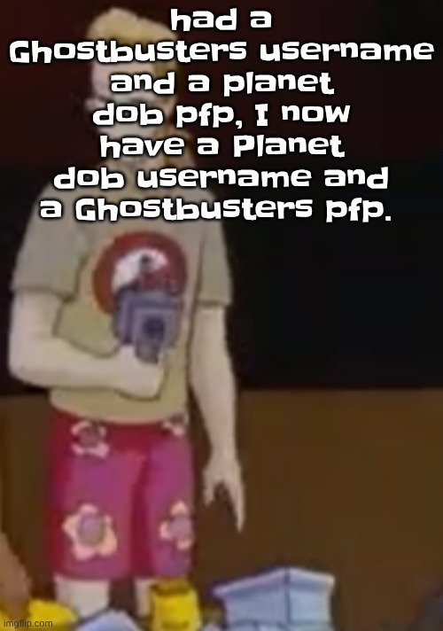 yee yee ass outfit | had a Ghostbusters username and a planet dob pfp, I now have a Planet dob username and a Ghostbusters pfp. | image tagged in yee yee ass outfit | made w/ Imgflip meme maker