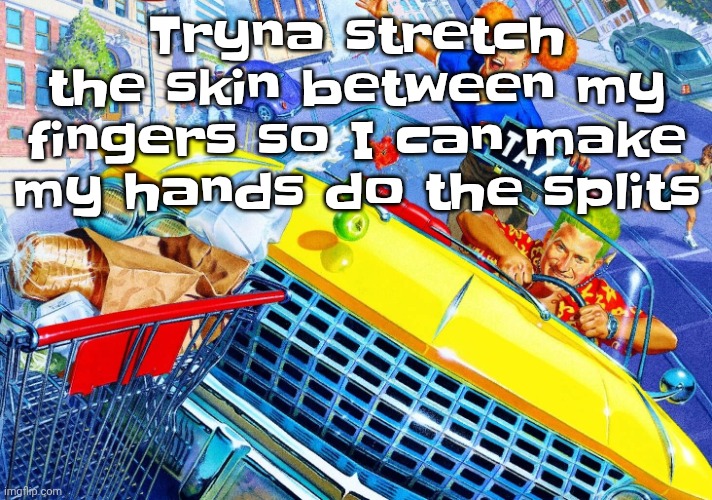 Vroom Vroom | Tryna stretch the skin between my fingers so I can make my hands do the splits | image tagged in vroom vroom | made w/ Imgflip meme maker