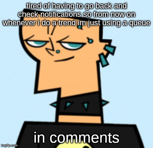 duncan | tired of having to go back and check notifications so from now on whenever i do a trend im just using a queue; in comments | image tagged in duncan | made w/ Imgflip meme maker