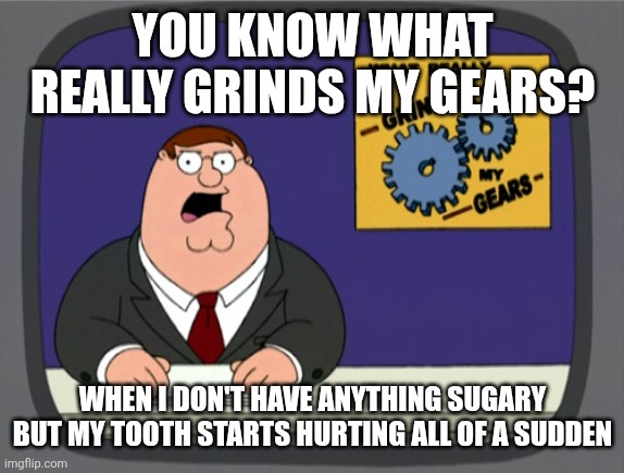 Peter Griffin News Meme | YOU KNOW WHAT REALLY GRINDS MY GEARS? WHEN I DON'T HAVE ANYTHING SUGARY BUT MY TOOTH STARTS HURTING ALL OF A SUDDEN | image tagged in memes,peter griffin news | made w/ Imgflip meme maker