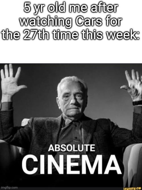 It still is | 5 yr old me after watching Cars for the 27th time this week: | image tagged in absolute cinema,e | made w/ Imgflip meme maker