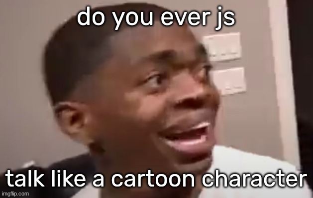 why he happi | do you ever js; talk like a cartoon character | image tagged in why he happi | made w/ Imgflip meme maker