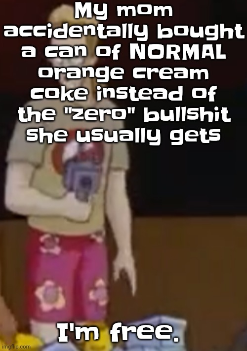 yee yee ass outfit | My mom accidentally bought a can of NORMAL orange cream coke instead of the "zero" bullshit she usually gets; I'm free. | image tagged in yee yee ass outfit | made w/ Imgflip meme maker