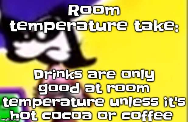 Highkey pissed as hell | Drinks are only good at room temperature unless it's hot cocoa or coffee; Room temperature take: | image tagged in highkey pissed as hell | made w/ Imgflip meme maker