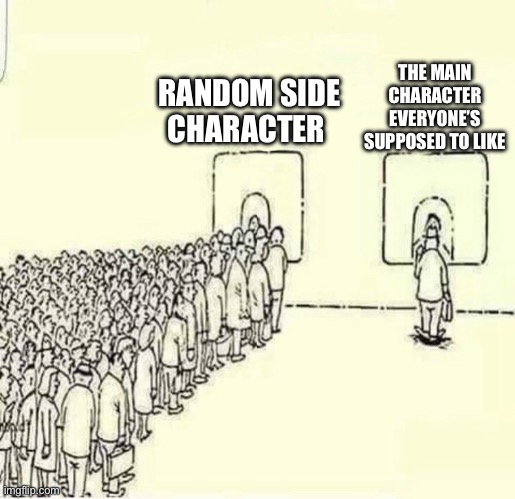 Queue meme | THE MAIN CHARACTER EVERYONE’S SUPPOSED TO LIKE; RANDOM SIDE CHARACTER | image tagged in queue meme | made w/ Imgflip meme maker