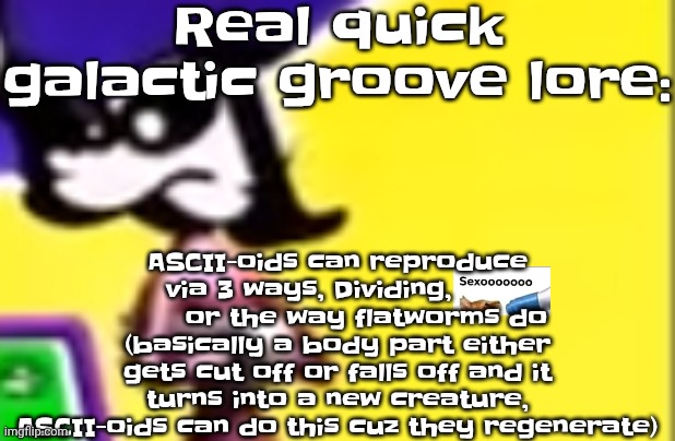 Yuh | Real quick galactic groove lore:; ASCII-oids can reproduce via 3 ways, Dividing,             or the way flatworms do (basically a body part either gets cut off or falls off and it turns into a new creature, ASCII-oids can do this cuz they regenerate) | image tagged in highkey pissed as hell | made w/ Imgflip meme maker