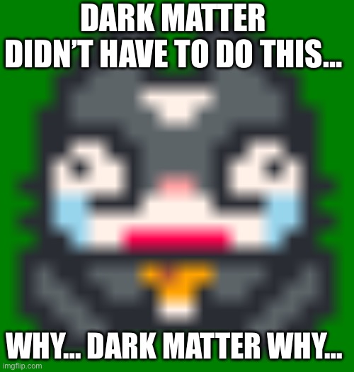 Alex Game Over Face | DARK MATTER DIDN’T HAVE TO DO THIS…; WHY… DARK MATTER WHY… | image tagged in alex game over face | made w/ Imgflip meme maker