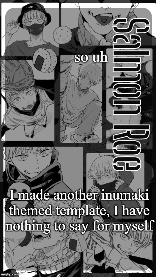 monochrome my beloved | so uh; I made another inumaki themed template, I have nothing to say for myself | image tagged in salmon roe temp | made w/ Imgflip meme maker