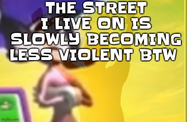 I've been able to say hi to people I don't know for the first time in years (it was a mild hood area for a while) | THE STREET I LIVE ON IS SLOWLY BECOMING LESS VIOLENT BTW | made w/ Imgflip meme maker