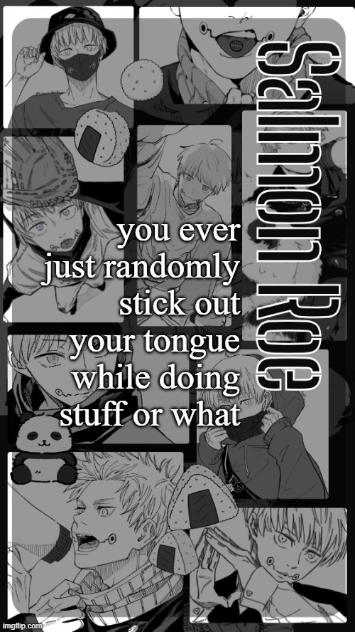 the text boxes are fucking pissing me off | you ever just randomly stick out your tongue while doing stuff or what | image tagged in salmon roe temp | made w/ Imgflip meme maker
