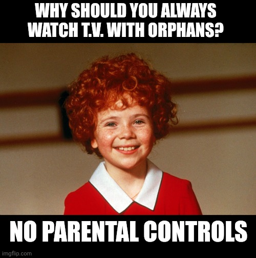 Little Orphan Annie | WHY SHOULD YOU ALWAYS WATCH T.V. WITH ORPHANS? NO PARENTAL CONTROLS | image tagged in little orphan annie | made w/ Imgflip meme maker