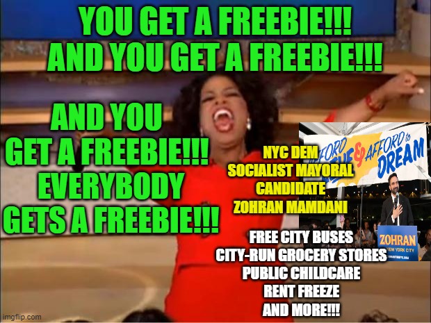 And Drinks are on the House | AND YOU GET A FREEBIE!!! YOU GET A FREEBIE!!!
AND YOU GET A FREEBIE!!! NYC DEM SOCIALIST MAYORAL CANDIDATE ZOHRAN MAMDANI; EVERYBODY GETS A FREEBIE!!! FREE CITY BUSES
CITY-RUN GROCERY STORES
PUBLIC CHILDCARE
RENT FREEZE
AND MORE!!! | image tagged in memes,oprah you get a,democratic socialism,new york city,zohran mamdani | made w/ Imgflip meme maker