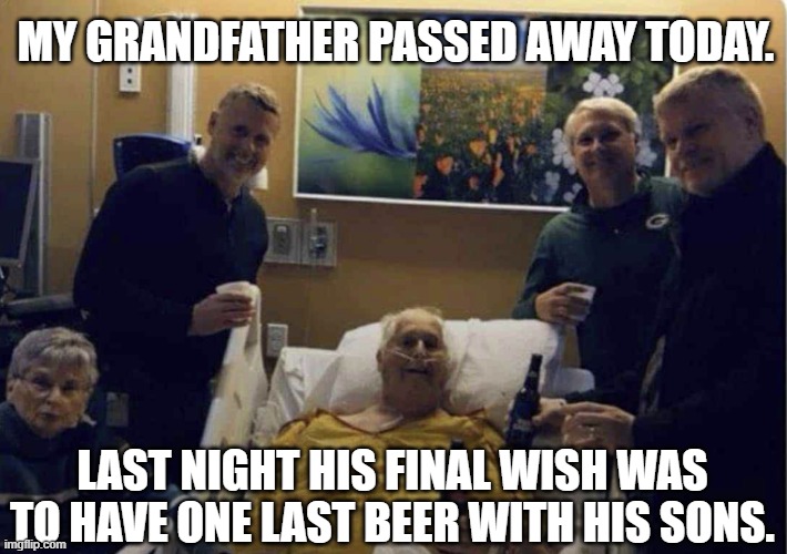 One Last Beer | MY GRANDFATHER PASSED AWAY TODAY. LAST NIGHT HIS FINAL WISH WAS TO HAVE ONE LAST BEER WITH HIS SONS. | image tagged in beer,dad | made w/ Imgflip meme maker