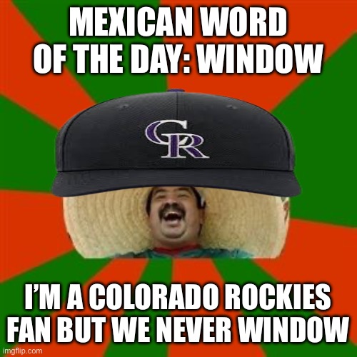 succesful mexican | MEXICAN WORD OF THE DAY: WINDOW; I’M A COLORADO ROCKIES FAN BUT WE NEVER WINDOW | image tagged in succesful mexican | made w/ Imgflip meme maker