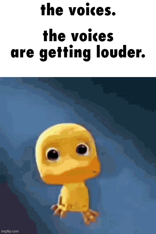 the voices are getting louder | the voices are getting louder. the voices. | image tagged in the voices are getting louder | made w/ Imgflip meme maker