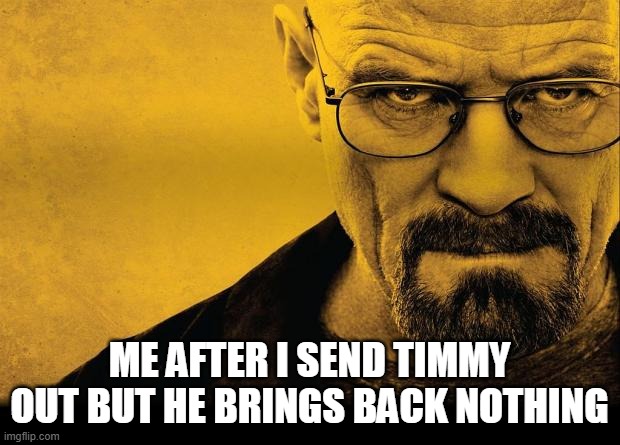 Especially when we needed watuh. | ME AFTER I SEND TIMMY OUT BUT HE BRINGS BACK NOTHING | image tagged in breaking bad,60 seconds | made w/ Imgflip meme maker
