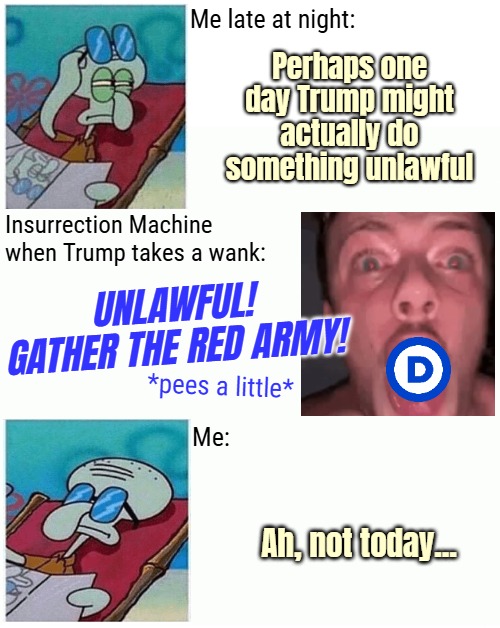 Me late at night:; Perhaps one day Trump might actually do something unlawful; Insurrection Machine when Trump takes a wank:; UNLAWFUL! GATHER THE RED ARMY! *pees a little*; Me:; Ah, not today... | image tagged in triggered,squidward,american politics,democrats,funny | made w/ Imgflip meme maker