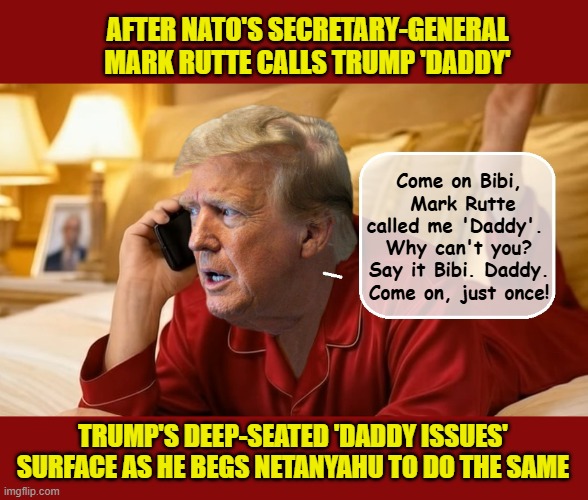 DADDY ISSUES DONALD - 79 years old, and Donald is STILL trying to figure out who he is | AFTER NATO'S SECRETARY-GENERAL MARK RUTTE CALLS TRUMP 'DADDY'; Come on Bibi,  Mark Rutte called me 'Daddy'.  Why can't you? Say it Bibi. Daddy. Come on, just once! TRUMP'S DEEP-SEATED 'DADDY ISSUES' SURFACE AS HE BEGS NETANYAHU TO DO THE SAME | image tagged in impeach trump,donald trump memes,government corruption,daddy issues,trump is a moron | made w/ Imgflip meme maker