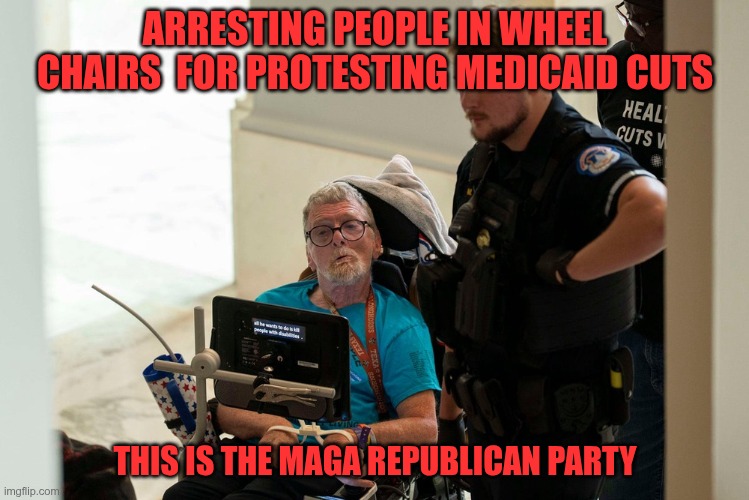 They zip tied disabled people | ARRESTING PEOPLE IN WHEEL CHAIRS  FOR PROTESTING MEDICAID CUTS; THIS IS THE MAGA REPUBLICAN PARTY | image tagged in trump,gop,maga,nazi,fascist,disabled people | made w/ Imgflip meme maker