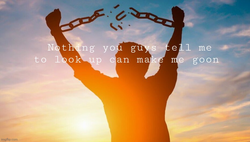 Breaking chains | Nothing you guys tell me to look up can make me goon | image tagged in breaking chains | made w/ Imgflip meme maker