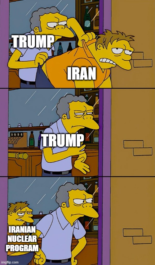 "Obliterated", he says... (They still have enriched uranium, scientists, know-how, and more reason than ever to get the bomb) | TRUMP; IRAN; TRUMP; IRANIAN NUCLEAR PROGRAM | image tagged in moe throws barney,trump v iran,npt,nukes,nuclear weapons,nuclear deterrent | made w/ Imgflip meme maker