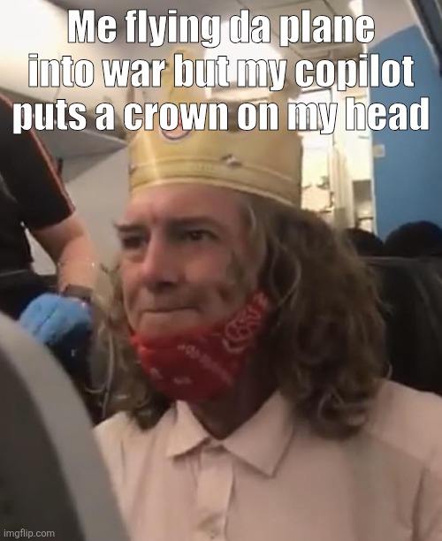 Burger King Crown Airplane | Me flying da plane into war but my copilot puts a crown on my head | image tagged in burger king crown airplane | made w/ Imgflip meme maker
