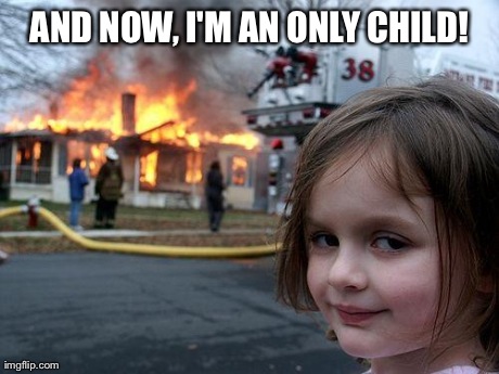 Disaster Girl Meme | AND NOW, I'M AN ONLY CHILD! | image tagged in memes,disaster girl | made w/ Imgflip meme maker