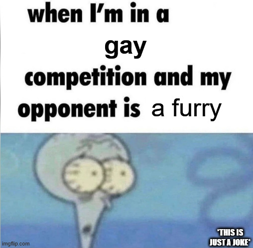 whe i'm in a competition and my opponent is | gay; a furry; *THIS IS JUST A JOKE* | image tagged in whe i'm in a competition and my opponent is | made w/ Imgflip meme maker